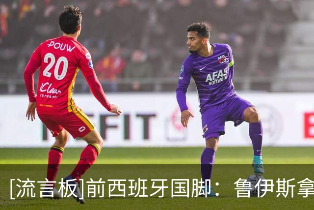 [流言板]前西班牙国脚：鲁伊斯拿下欧冠+世界杯，他也可以竞争金球奖